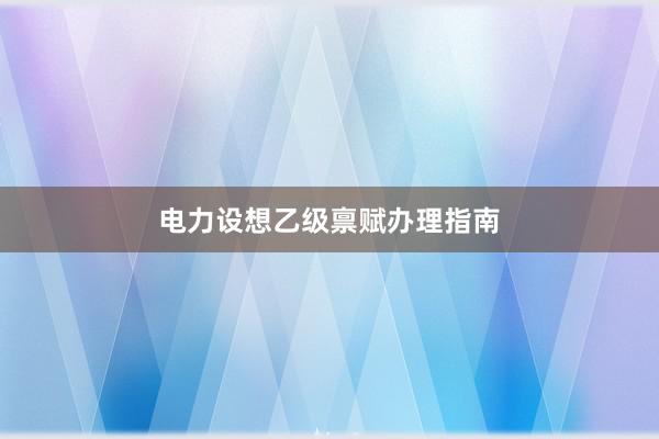 电力设想乙级禀赋办理指南
